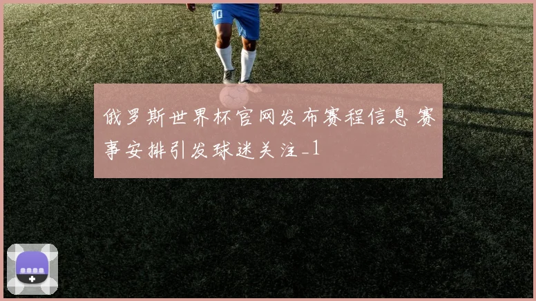 俄罗斯世界杯官网发布赛程信息 赛事安排引发球迷关注_1