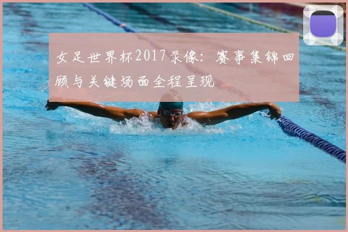 女足世界杯2017录像：赛事集锦回顾与关键场面全程呈现
