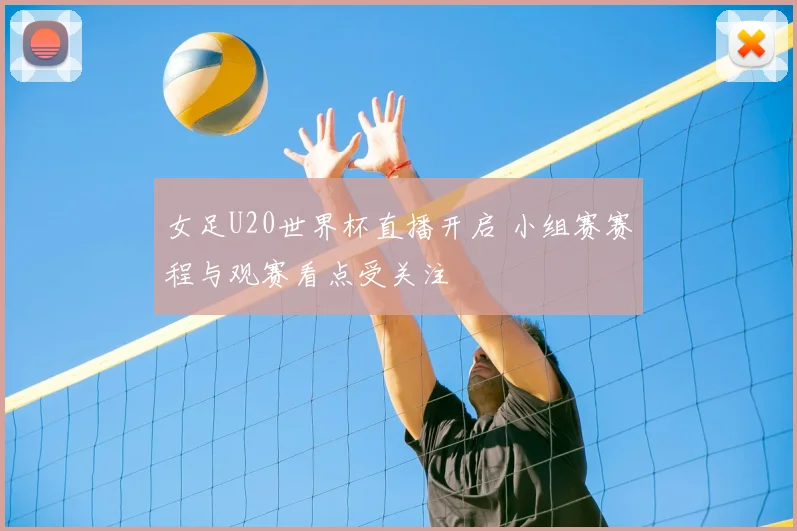 女足U20世界杯直播开启 小组赛赛程与观赛看点受关注