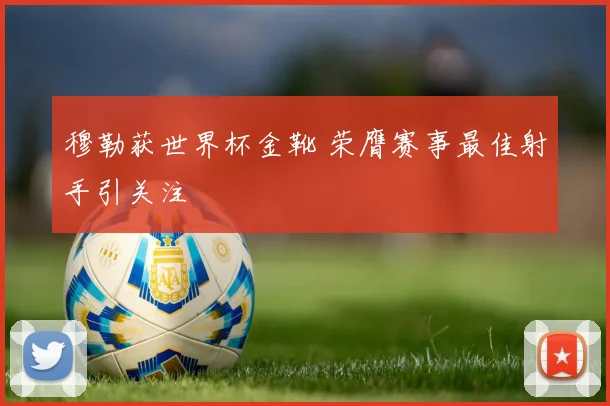 穆勒获世界杯金靴 荣膺赛事最佳射手引关注