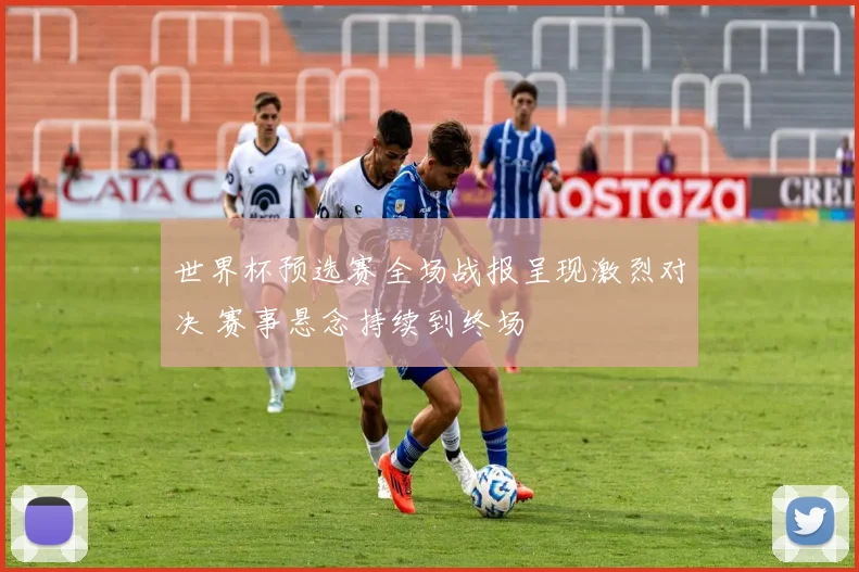世界杯预选赛全场战报呈现激烈对决 赛事悬念持续到终场