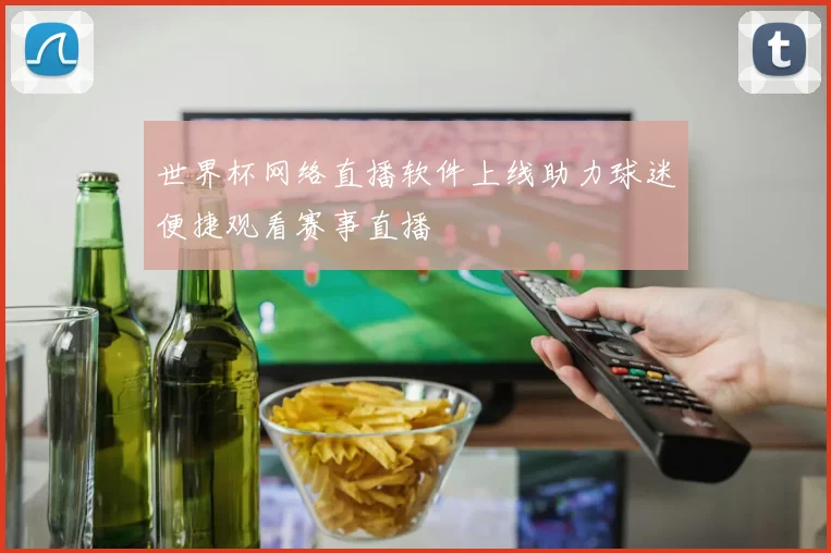 世界杯网络直播软件上线助力球迷便捷观看赛事直播