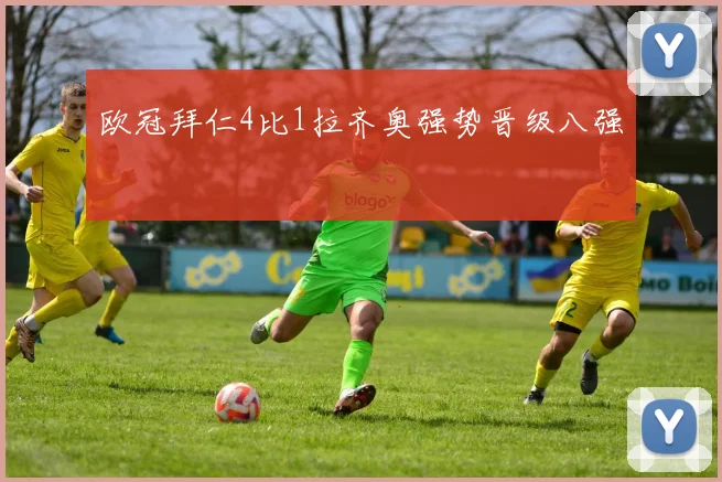 欧冠拜仁4比1拉齐奥强势晋级八强